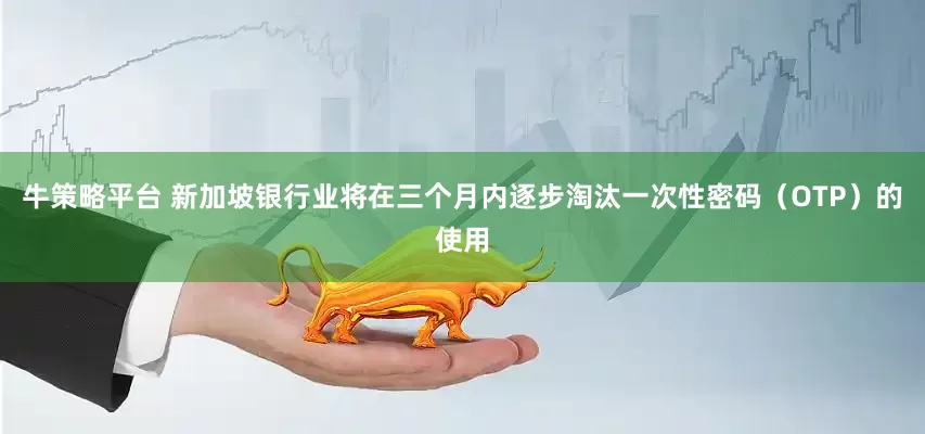 牛策略平台 新加坡银行业将在三个月内逐步淘汰一次性密码（OTP）的使用