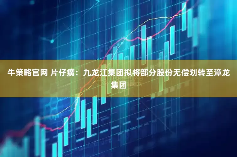 牛策略官网 片仔癀：九龙江集团拟将部分股份无偿划转至漳龙集团