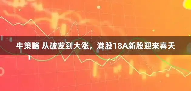 牛策略 从破发到大涨，港股18A新股迎来春天