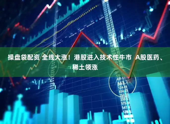 操盘袋配资 全线大涨！港股进入技术性牛市  A股医药、稀土领涨
