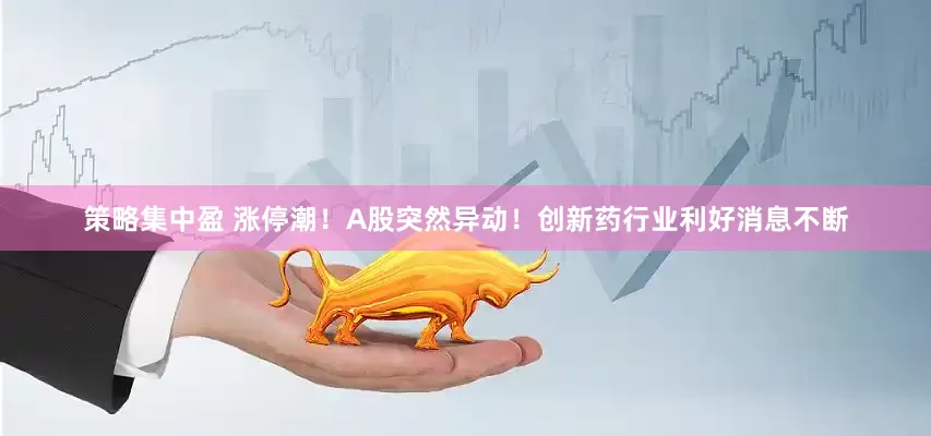 策略集中盈 涨停潮！A股突然异动！创新药行业利好消息不断