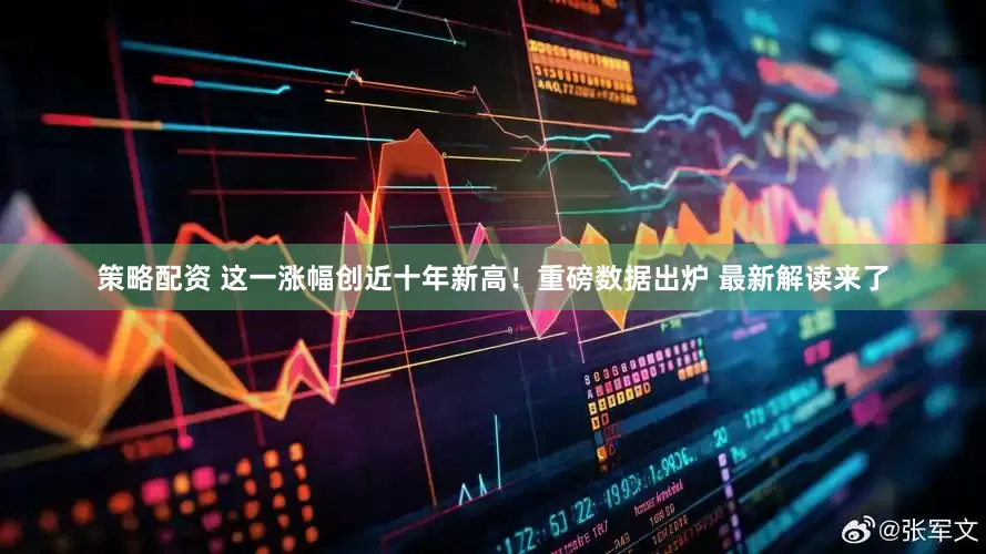 策略配资 这一涨幅创近十年新高！重磅数据出炉 最新解读来了