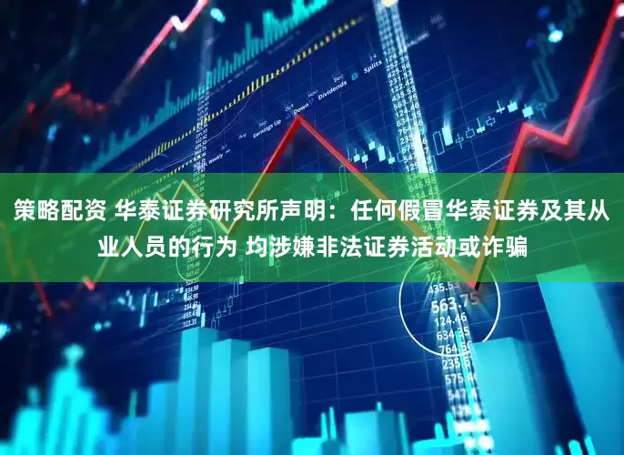 策略配资 华泰证券研究所声明：任何假冒华泰证券及其从业人员的行为 均涉嫌非法证券活动或诈骗