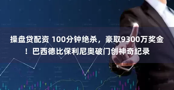 操盘贷配资 100分钟绝杀，豪取9300万奖金！巴西德比保利尼奥破门创神奇纪录
