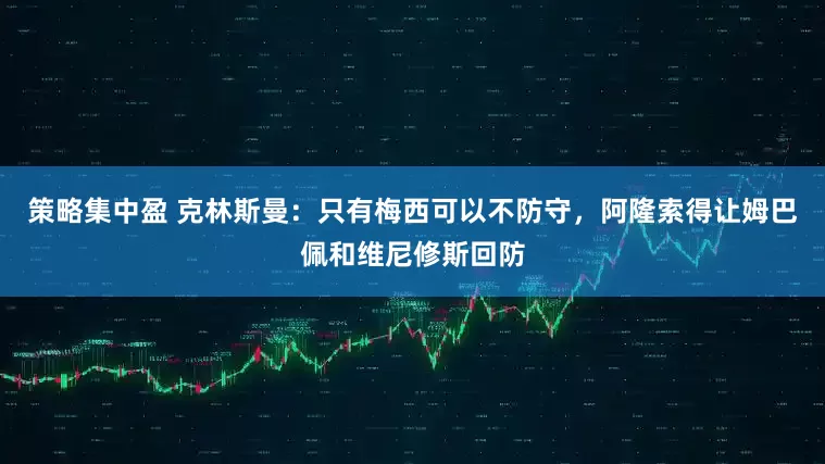 策略集中盈 克林斯曼：只有梅西可以不防守，阿隆索得让姆巴佩和维尼修斯回防