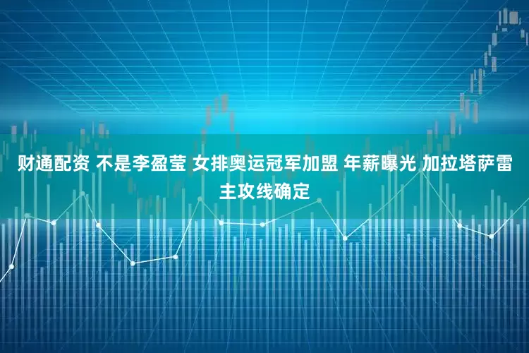 财通配资 不是李盈莹 女排奥运冠军加盟 年薪曝光 加拉塔萨雷主攻线确定