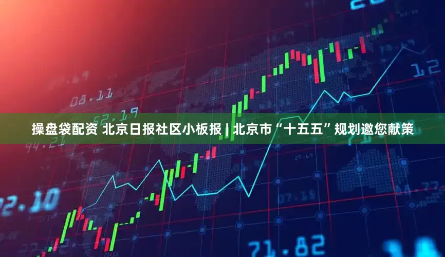操盘袋配资 北京日报社区小板报 | 北京市“十五五”规划邀您献策