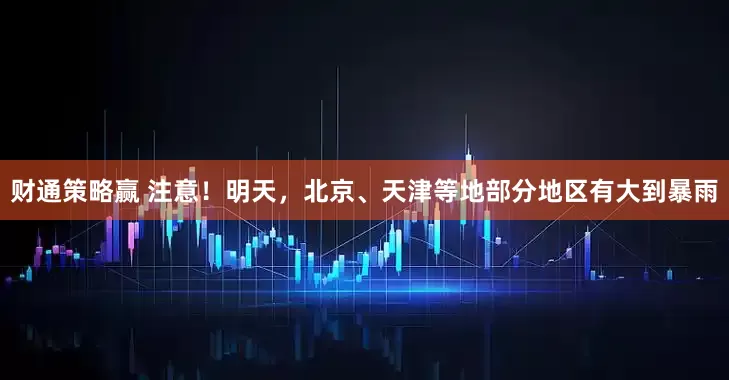 财通策略赢 注意！明天，北京、天津等地部分地区有大到暴雨