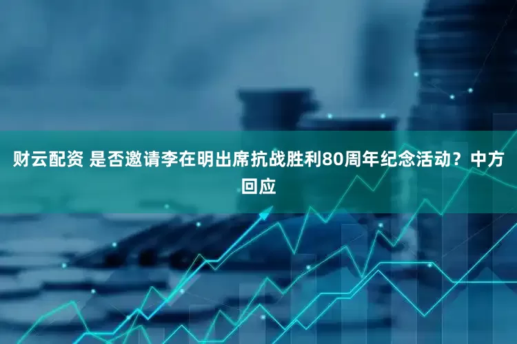 财云配资 是否邀请李在明出席抗战胜利80周年纪念活动？中方回应
