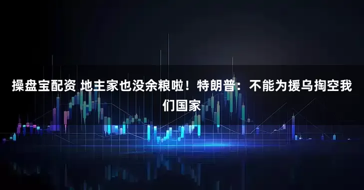 操盘宝配资 地主家也没余粮啦！特朗普：不能为援乌掏空我们国家