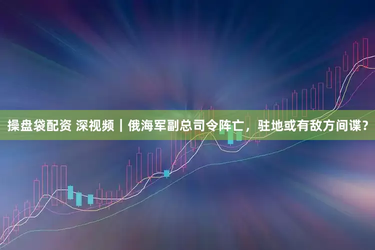 操盘袋配资 深视频｜俄海军副总司令阵亡，驻地或有敌方间谍？