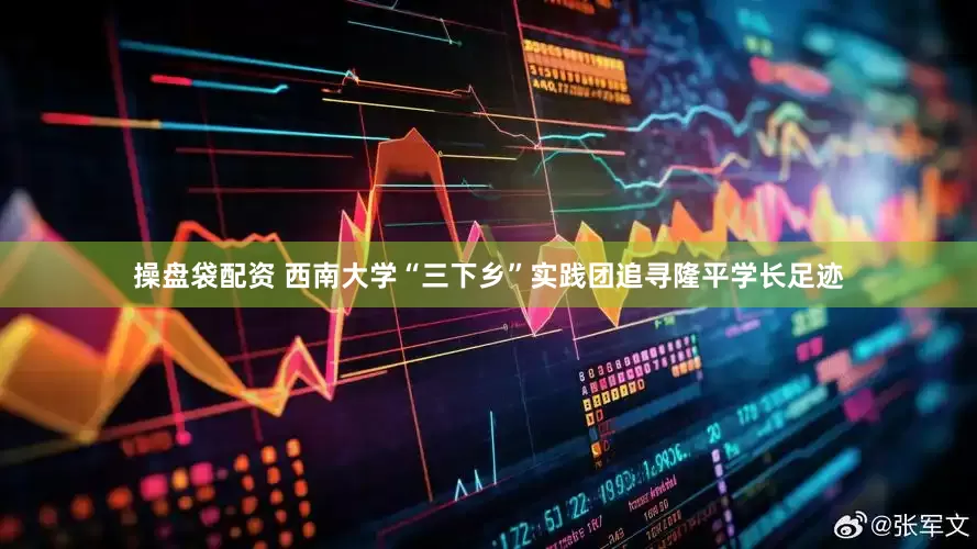 操盘袋配资 西南大学“三下乡”实践团追寻隆平学长足迹