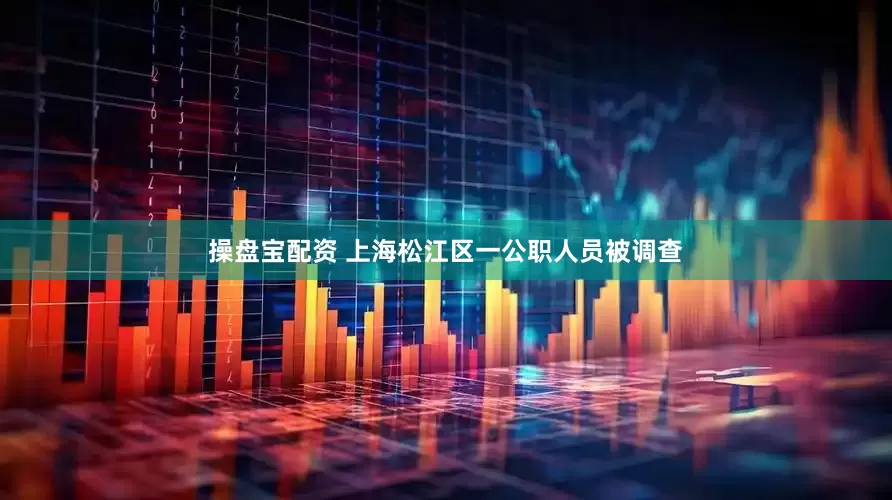 操盘宝配资 上海松江区一公职人员被调查