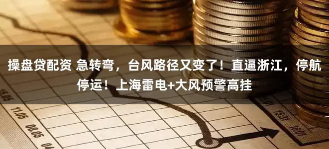 操盘贷配资 急转弯，台风路径又变了！直逼浙江，停航停运！上海雷电+大风预警高挂