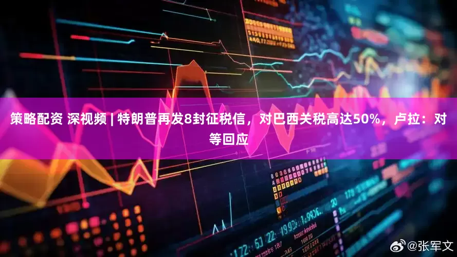 策略配资 深视频 | 特朗普再发8封征税信，对巴西关税高达50%，卢拉：对等回应