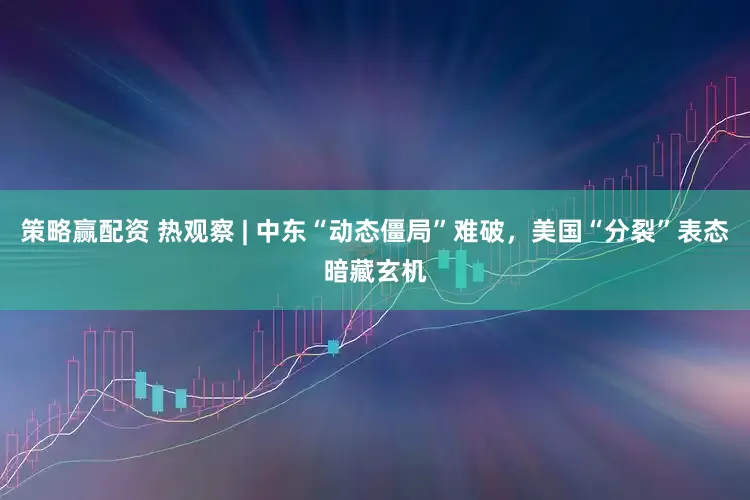 策略赢配资 热观察 | 中东“动态僵局”难破，美国“分裂”表态暗藏玄机