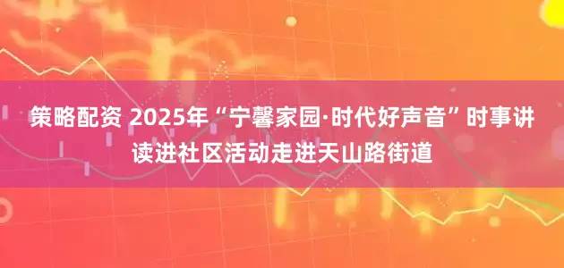 策略配资 2025年“宁馨家园·时代好声音”时事讲读进社区活动走进天山路街道