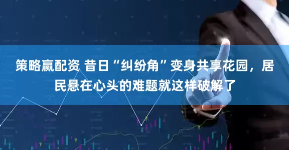 策略赢配资 昔日“纠纷角”变身共享花园，居民悬在心头的难题就这样破解了