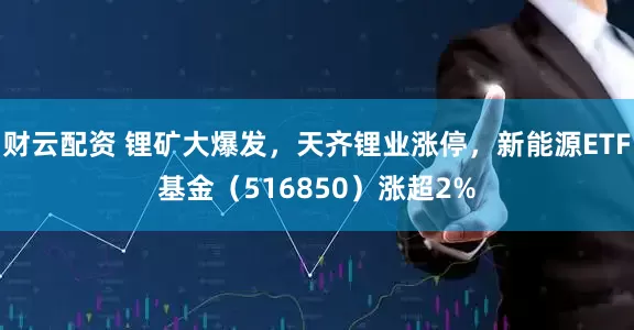 财云配资 锂矿大爆发，天齐锂业涨停，新能源ETF基金（516850）涨超2%