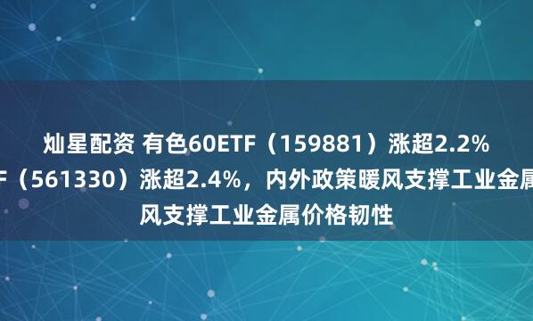 灿星配资 有色60ETF（159881）涨超2.2%，矿业ETF（561330）涨超2.4%，内外政策暖风支撑工业金属价格韧性