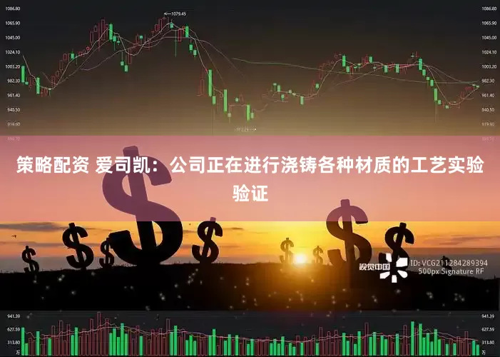 策略配资 爱司凯：公司正在进行浇铸各种材质的工艺实验验证