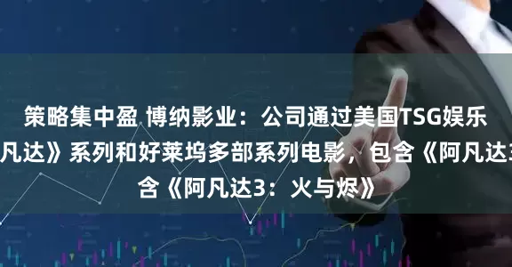 策略集中盈 博纳影业：公司通过美国TSG娱乐参投了《阿凡达》系列和好莱坞多部系列电影，包含《阿凡达3：火与烬》