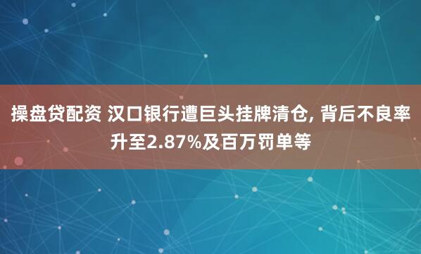 操盘贷配资 汉口银行遭巨头挂牌清仓, 背后不良率升至2.87%及百万罚单等