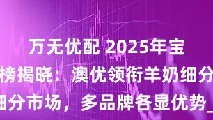 万无优配 2025年宝宝奶粉排行榜揭晓：澳优领衔羊奶细分市场，多品牌各显优势_配方_系列