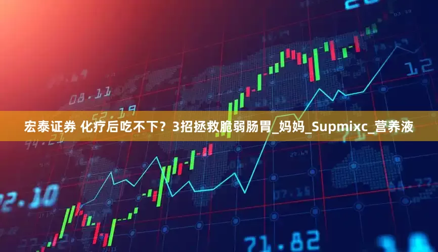 宏泰证券 化疗后吃不下？3招拯救脆弱肠胃_妈妈_Supmixc_营养液