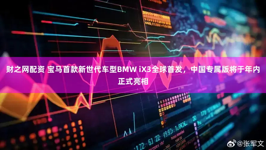 财之网配资 宝马首款新世代车型BMW iX3全球首发，中国专属版将于年内正式亮相