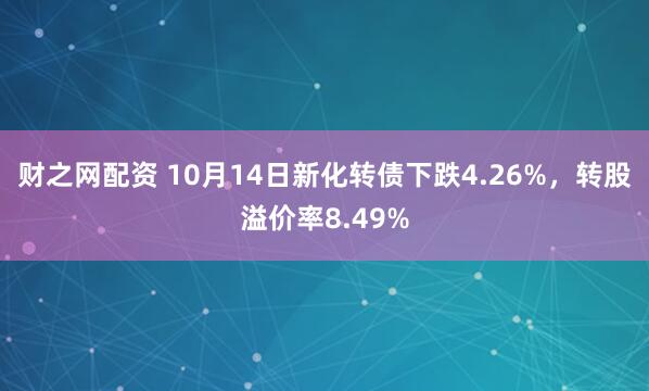 财之网配资 10月14日新化转债下跌4.26%，转股溢价率8.49%