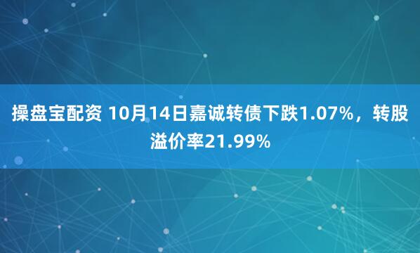 操盘宝配资 10月14日嘉诚转债下跌1.07%，转股溢价率21.99%