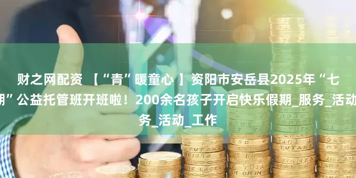 财之网配资 【“青”暖童心 】资阳市安岳县2025年“七彩假期”公益托管班开班啦!200余名孩子开启快乐假期_服务_活动_工作