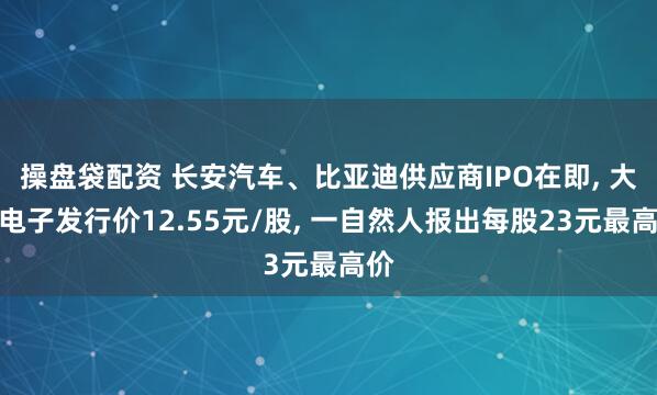 操盘袋配资 长安汽车、比亚迪供应商IPO在即, 大明电子发行价12.55元/股, 一自然人报出每股23元最高价