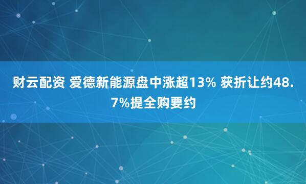 财云配资 爱德新能源盘中涨超13% 获折让约48.7%提全购要约